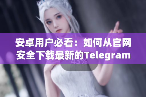 安卓用户必看：如何从官网安全下载最新的Telegram应用程序