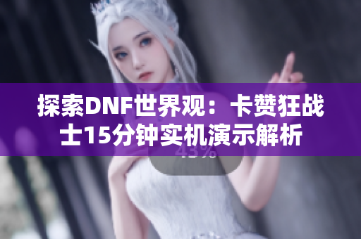 探索DNF世界观：卡赞狂战士15分钟实机演示解析