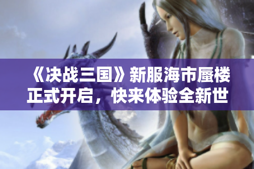 《决战三国》新服海市蜃楼正式开启，快来体验全新世界！