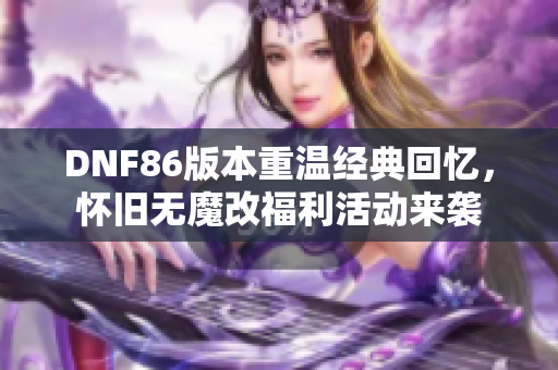 DNF86版本重温经典回忆，怀旧无魔改福利活动来袭
