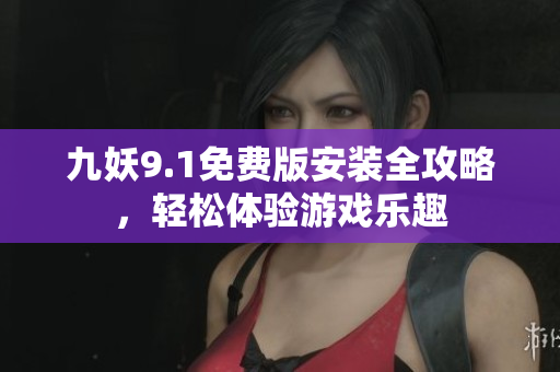 九妖9.1免费版安装全攻略，轻松体验游戏乐趣
