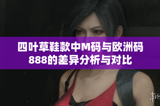 四叶草鞋款中M码与欧洲码888的差异分析与对比