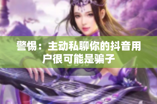 警惕：主动私聊你的抖音用户很可能是骗子