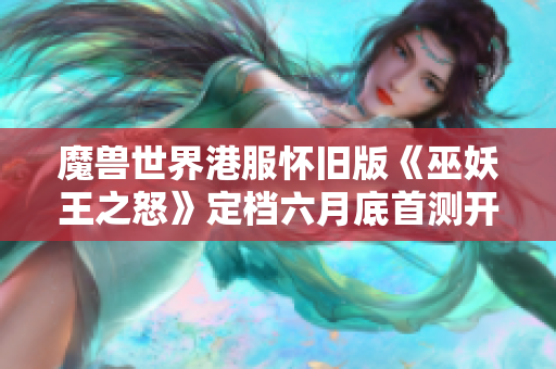 魔兽世界港服怀旧版《巫妖王之怒》定档六月底首测开启