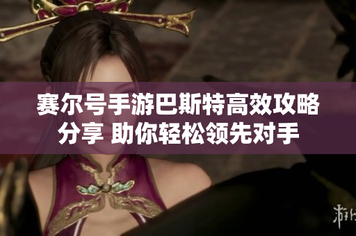 赛尔号手游巴斯特高效攻略分享 助你轻松领先对手