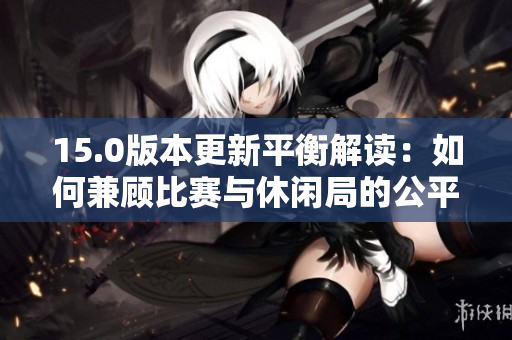 15.0版本更新平衡解读：如何兼顾比赛与休闲局的公平性