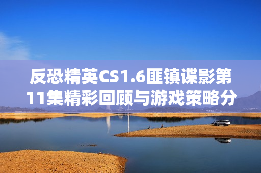 反恐精英CS1.6匪镇谍影第11集精彩回顾与游戏策略分析