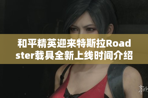 和平精英迎来特斯拉Roadster载具全新上线时间介绍
