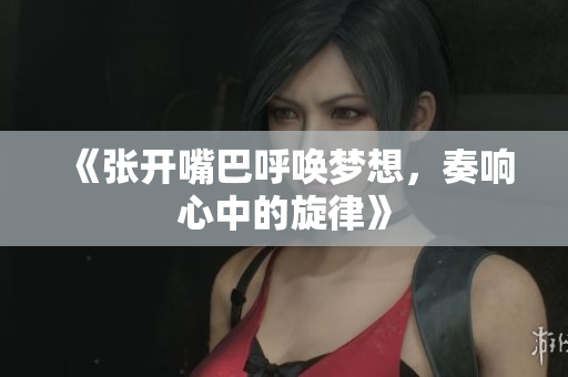 《张开嘴巴呼唤梦想，奏响心中的旋律》