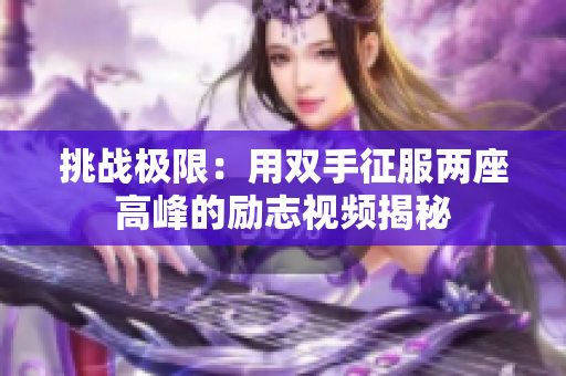 挑战极限：用双手征服两座高峰的励志视频揭秘