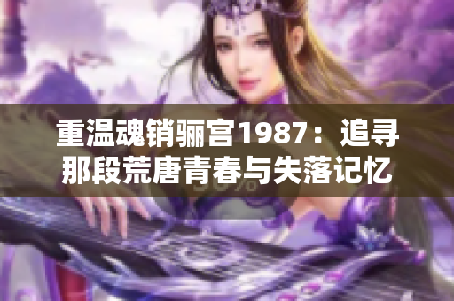 重温魂销骊宫1987：追寻那段荒唐青春与失落记忆