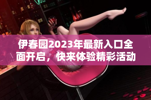伊春园2023年最新入口全面开启，快来体验精彩活动！
