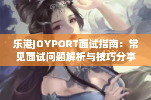 乐港JOYPORT面试指南：常见面试问题解析与技巧分享