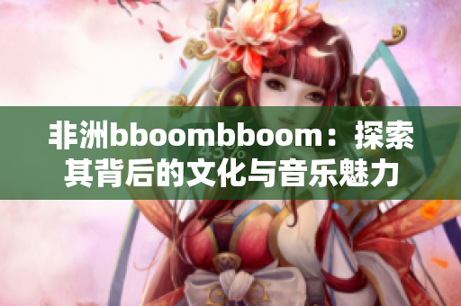 非洲bboombboom：探索其背后的文化与音乐魅力