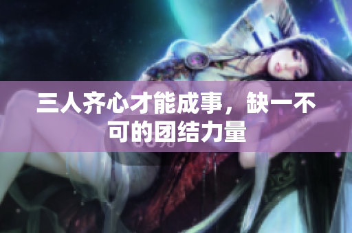 三人齐心才能成事，缺一不可的团结力量