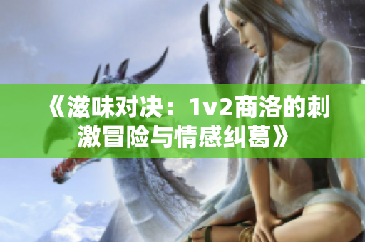 《滋味对决：1v2商洛的刺激冒险与情感纠葛》