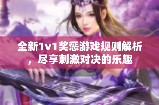 全新1v1奖惩游戏规则解析，尽享刺激对决的乐趣