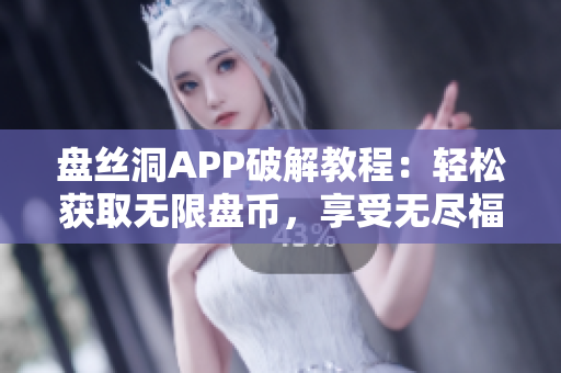 盘丝洞APP破解教程：轻松获取无限盘币，享受无尽福利