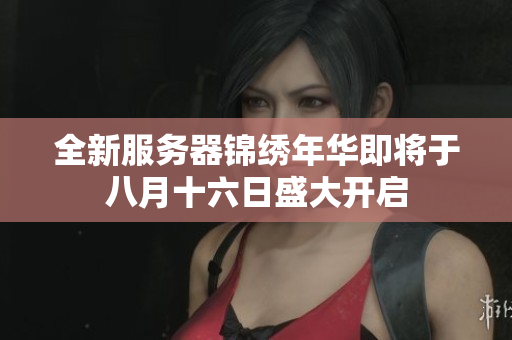 全新服务器锦绣年华即将于八月十六日盛大开启