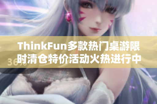 ThinkFun多款热门桌游限时清仓特价活动火热进行中