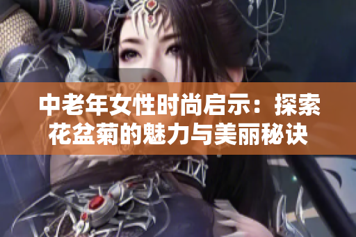 中老年女性时尚启示：探索花盆菊的魅力与美丽秘诀