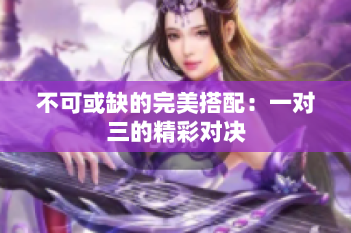 不可或缺的完美搭配：一对三的精彩对决