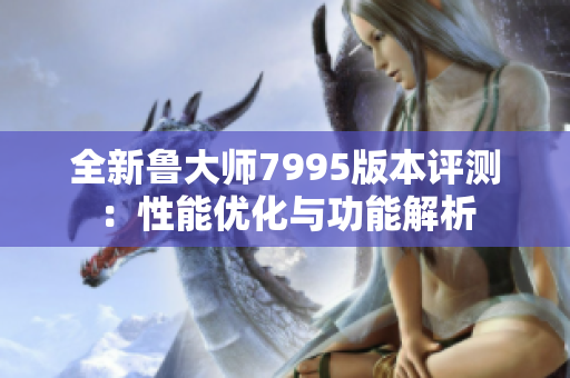 全新鲁大师7995版本评测：性能优化与功能解析