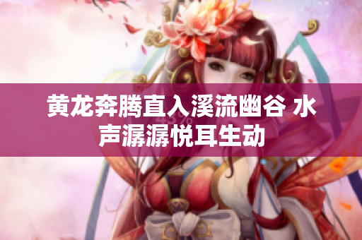 黄龙奔腾直入溪流幽谷 水声潺潺悦耳生动