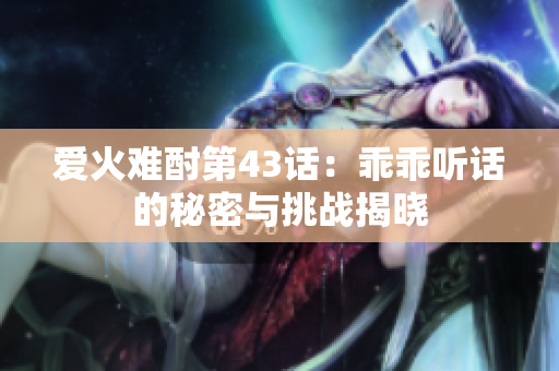 爱火难酎第43话：乖乖听话的秘密与挑战揭晓