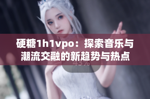 硬糖1h1vpo：探索音乐与潮流交融的新趋势与热点