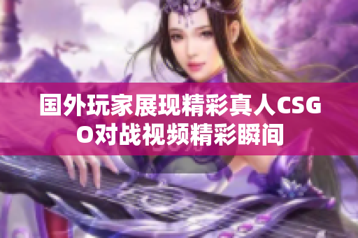 国外玩家展现精彩真人CSGO对战视频精彩瞬间