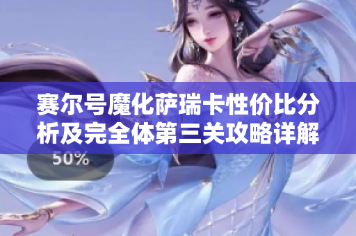 赛尔号魔化萨瑞卡性价比分析及完全体第三关攻略详解