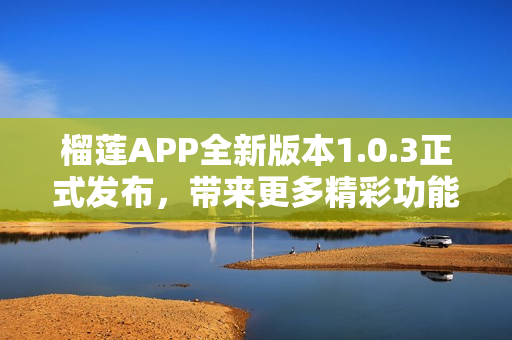榴莲APP全新版本1.0.3正式发布，带来更多精彩功能与体验