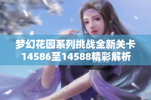 梦幻花园系列挑战全新关卡14586至14588精彩解析