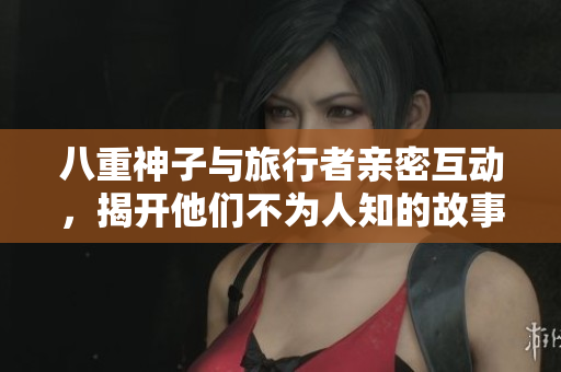 八重神子与旅行者亲密互动，揭开他们不为人知的故事