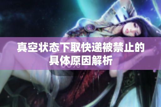真空状态下取快递被禁止的具体原因解析