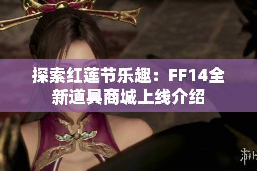 探索红莲节乐趣：FF14全新道具商城上线介绍