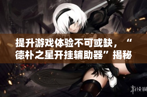提升游戏体验不可或缺，“德朴之星开挂辅助器”揭秘真相
