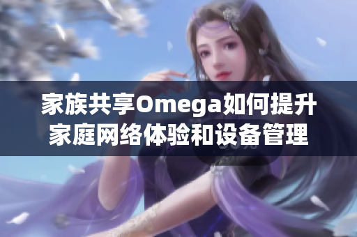 家族共享Omega如何提升家庭网络体验和设备管理
