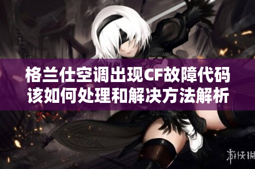 格兰仕空调出现CF故障代码该如何处理和解决方法解析