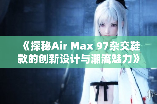 《探秘Air Max 97杂交鞋款的创新设计与潮流魅力》