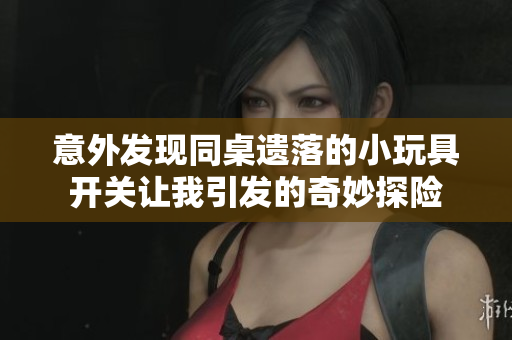 意外发现同桌遗落的小玩具开关让我引发的奇妙探险