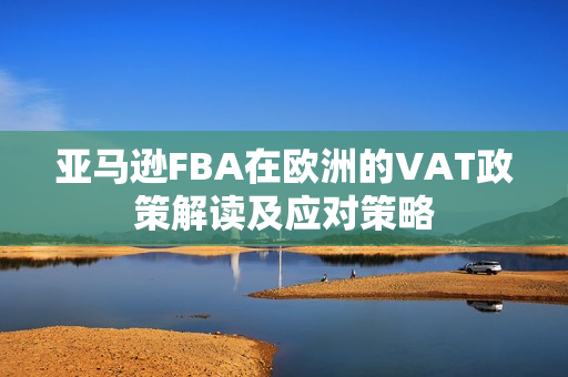 亚马逊FBA在欧洲的VAT政策解读及应对策略
