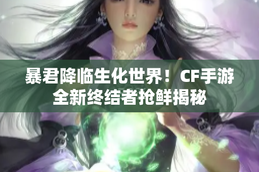 暴君降临生化世界！CF手游全新终结者抢鲜揭秘