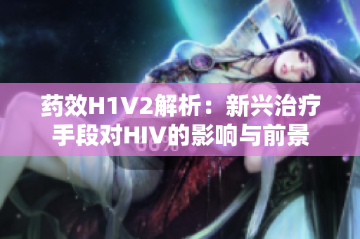 药效H1V2解析：新兴治疗手段对HIV的影响与前景