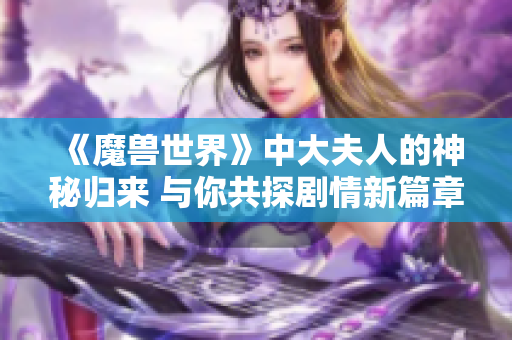 《魔兽世界》中大夫人的神秘归来 与你共探剧情新篇章