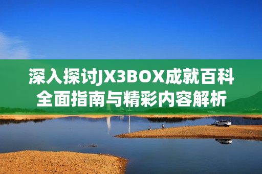 深入探讨JX3BOX成就百科全面指南与精彩内容解析