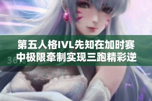 第五人格IVL先知在加时赛中极限牵制实现三跑精彩逆转