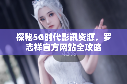 探秘5G时代影讯资源，罗志祥官方网站全攻略