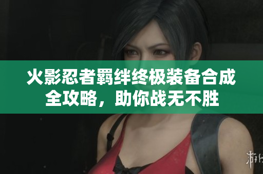 火影忍者羁绊终极装备合成全攻略，助你战无不胜